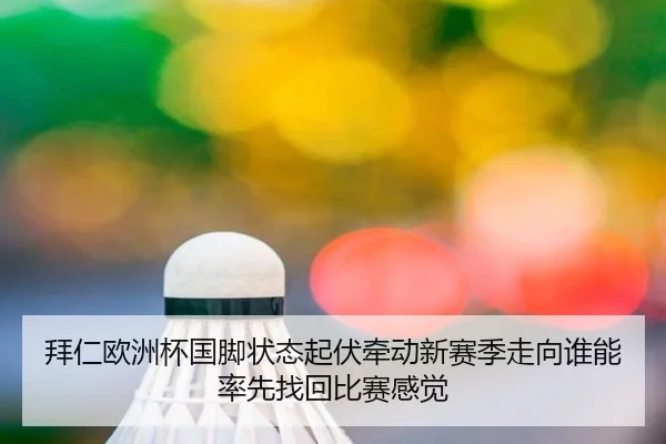 拜仁欧洲杯国脚状态起伏牵动新赛季走向谁能率先找回比赛感觉